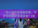 “安心软件库蓝奏合集，守护你的数字生活安全”(安心软件库<strong>分享</strong>)