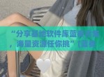 “分享基地软件库蓝奏合集，海量资源任你挑”(蓝奏云 基地)