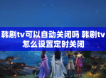 韩剧tv可以自动关闭吗 韩剧tv怎么设置定时关闭