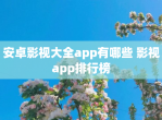 安卓影视大全app有哪些 影视app排行榜