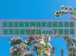 漫漫漫画官网独家漫画高清看 漫漫漫画安卓版app<strong>下载</strong>安装