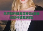 风声软件<strong>破解</strong>蓝奏云(蓝奏云软件<strong>破解</strong>运营)
