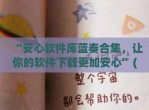 “安心软件库蓝奏合集，让你的软件下载更加安心”(安心软件库游戏)