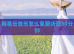 网易云<strong>音乐</strong>怎么免费听歌30分钟