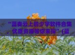 “蓝奏云上的少宇软件合集，优质资源等你来探”(蓝奏云是什么)