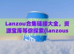 Lanzou合集链接大全，资源宝库等你探索(lanzous xn--com-ul6g)