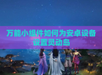 万能小组件如何为安卓设备设置灵动岛