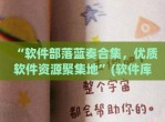 “软件部落蓝奏合集，优质软件资源聚集地”(软件库资源共享蓝奏云网址)