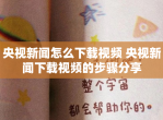 央视新闻怎么下载<strong>视频</strong> 央视新闻下载<strong>视频</strong>的步骤分享