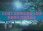《幻塔》原能兽左臂怎么获得 原能兽左臂获得方法