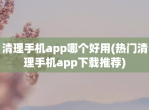 清理手机app哪个好用(热门清理手机app<strong>下载</strong>推荐)