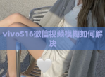 vivoS16微信<strong>视频</strong>模糊如何解决