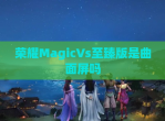 荣耀MagicVs至臻版是曲面屏吗