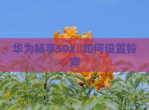 华为畅享50z​如何设置铃声