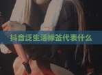 抖音泛生活标签代表什么