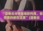 “蓝奏云<strong>分享</strong>基地软件库，你想要的都在这里”(蓝奏云软件基地发布)