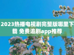 2023热播电视剧完整版哪里下载 免费追剧app推荐