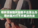 哔咔漫画图片加载不出怎么办 哔咔图片打不开解决办法