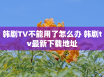 韩剧TV不能用了怎么办 韩剧tv最新下载地址