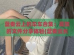 蓝奏云上的车车合集：高效的文件分享体验(蓝奏云长什么样)