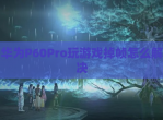 华为P60Pro玩游戏掉帧怎么解决
