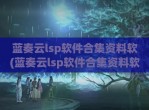 蓝奏云lsp软件合集资料软(蓝奏云lsp软件合集资料软件库下载)