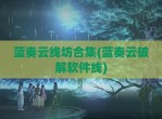 蓝奏云线坊合集(蓝奏云<strong>破解</strong>软件线)