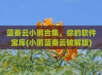 蓝奏云小鹏合集，你的软件宝库(小鹏蓝奏云<strong>破解</strong>版)