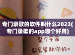 专门录歌的软件叫什么2023(专门录歌的app哪个好用)