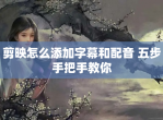 剪映怎么添加字幕和配音 五步手把手教你