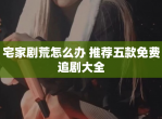 宅家剧荒怎么办 推荐五款免费追剧大全