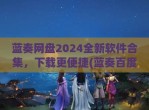 蓝奏网盘2024全新软件合集，下载更便捷(蓝奏百度)