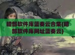 暗部软件库蓝奏云合集(暗部软件库网址蓝奏云)