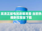高清正版电视剧哪里看 当前热播剧完整版下载