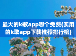 最火的k歌app哪个<strong>免费</strong>(实用的k歌app下载推荐排行榜)