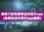 推荐几款<strong>免费</strong>修证件照片app(<strong>免费</strong>修证件照片app推荐)
