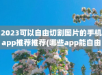 2023可以自由切割图片的手机app推荐推荐(哪些app能自由切割图片)