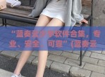 “蓝奏云少宇软件合集，专业、安全、可靠”(蓝奏云作者)