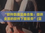 “软件部落蓝奏合集：提供全面的软件下载服务”(蓝奏云软件部落)