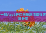 一加Ace2开启画质超清增强方法分享