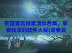 在蓝奏云探索清秋合集，享受秋季的软件大餐(蓝奏云科技)