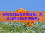 轻松找到蓝奏合集链接，大全为你指路(蓝奏搜索)
