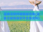 蓝奏云软件<strong>破解</strong>版合集(蓝奏云<strong>破解</strong>版软件合集资料)