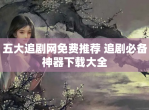 五大追剧网免费推荐 追剧必备神器下载大全