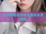 央<strong>视频</strong>看世界杯直播是免费的吗
