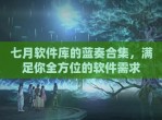 七月软件库的蓝奏合集，满足你全方位的软件需求