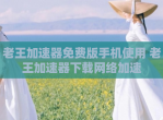 老王加速器免费版手机使用 老王加速器下载网络加速