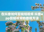 在抖音如何剪辑短<strong>视频</strong> 抖音app剪辑<strong>视频</strong>的教程方法