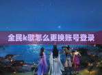 全民k歌怎么更换账号登录