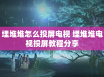 埋堆堆怎么投屏电视 埋堆堆电视投屏教程分享